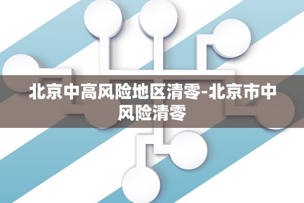 北京中高风险地区清零-北京市中风险清零 北京中高风险地区清零-北京市中风险清零