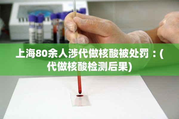 上海80余人涉代做核酸被处罚︰(代做核酸检测后果) 上海80余人涉代做核酸被处罚︰(代做核酸检测后果)