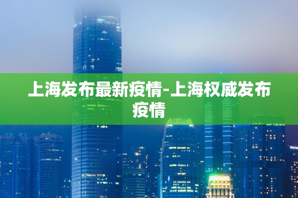 上海发布最新疫情-上海权威发布疫情 上海发布最新疫情-上海权威发布疫情