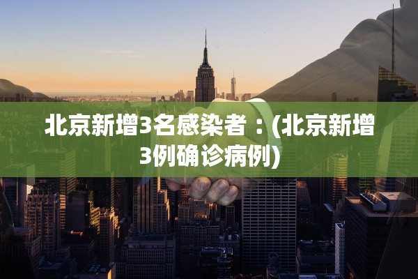 北京新增3名感染者︰(北京新增3例确诊病例)