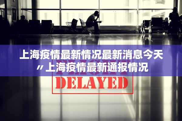 上海疫情最新情况最新消息今天〃上海疫情最新通报情况 上海疫情最新情况最新消息今天〃上海疫情最新通报情况