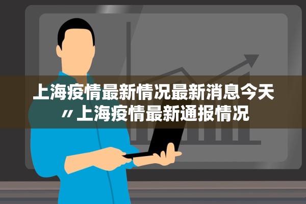 上海疫情最新情况最新消息今天〃上海疫情最新通报情况 上海疫情最新情况最新消息今天〃上海疫情最新通报情况