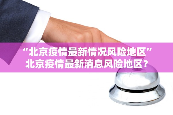 “北京疫情最新情况风险地区	” 北京疫情最新消息风险地区？