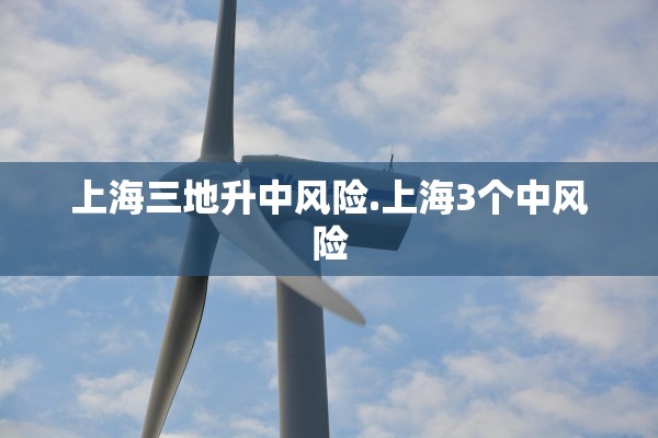 上海三地升中风险.上海3个中风险 上海三地升中风险.上海3个中风险