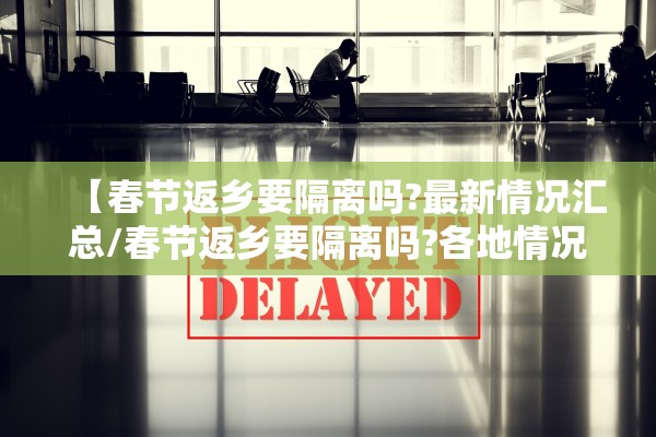 【春节返乡要隔离吗?最新情况汇总/春节返乡要隔离吗?各地情况汇总】 【春节返乡要隔离吗?最新情况汇总/春节返乡要隔离吗?各地情况汇总】