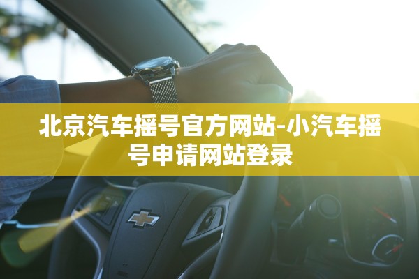 北京汽车摇号官方网站-小汽车摇号申请网站登录 北京汽车摇号官方网站-小汽车摇号申请网站登录