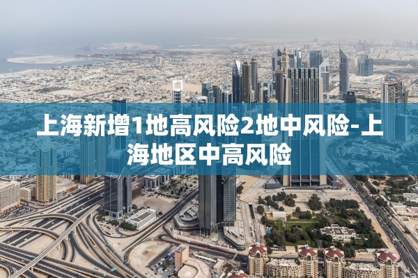 上海新增1地高风险2地中风险-上海地区中高风险