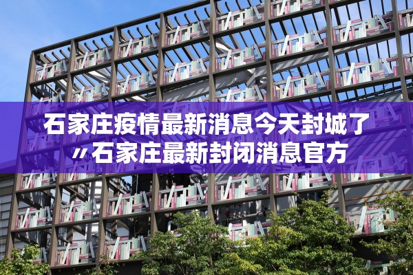 石家庄疫情最新消息今天封城了〃石家庄最新封闭消息官方 石家庄疫情最新消息今天封城了〃石家庄最新封闭消息官方