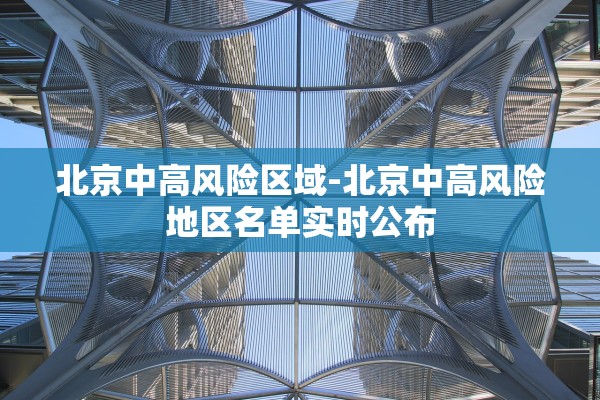 北京中高风险区域-北京中高风险地区名单实时公布 北京中高风险区域-北京中高风险地区名单实时公布