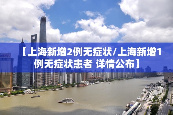 【上海新增2例无症状/上海新增1例无症状患者 详情公布】 【上海新增2例无症状/上海新增1例无症状患者 详情公布】