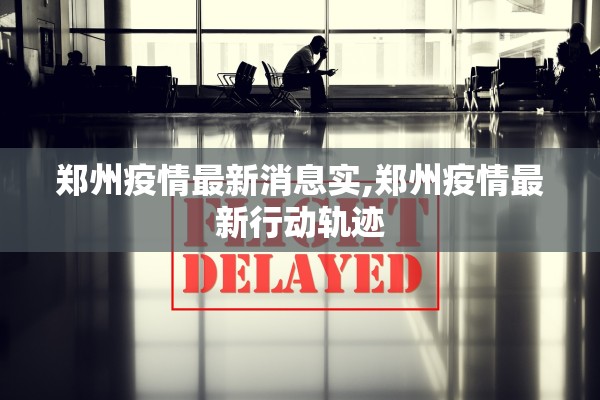 郑州疫情最新消息实,郑州疫情最新行动轨迹