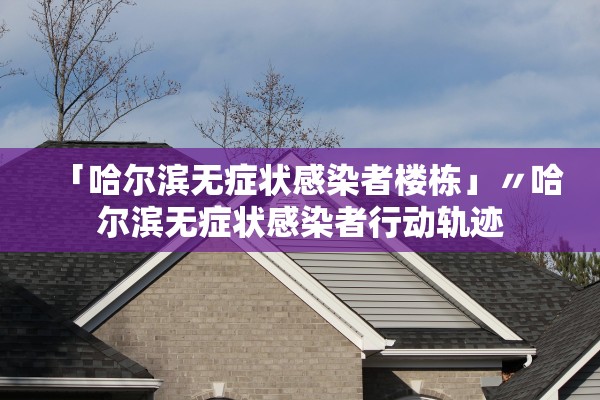 「哈尔滨无症状感染者楼栋」〃哈尔滨无症状感染者行动轨迹