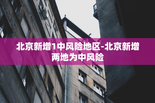 北京新增1中风险地区-北京新增两地为中风险