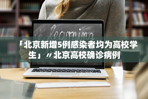 「北京新增5例感染者均为高校学生」〃北京高校确诊病例 「北京新增5例感染者均为高校学生」〃北京高校确诊病例