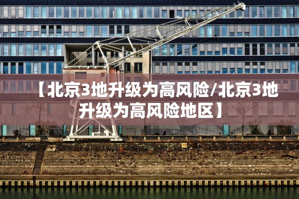 【北京3地升级为高风险/北京3地升级为高风险地区】 【北京3地升级为高风险/北京3地升级为高风险地区】