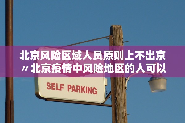 北京风险区域人员原则上不出京〃北京疫情中风险地区的人可以出京吗 北京风险区域人员原则上不出京〃北京疫情中风险地区的人可以出京吗