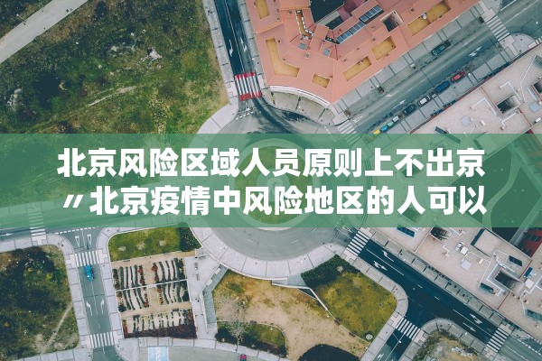 北京风险区域人员原则上不出京〃北京疫情中风险地区的人可以出京吗 北京风险区域人员原则上不出京〃北京疫情中风险地区的人可以出京吗