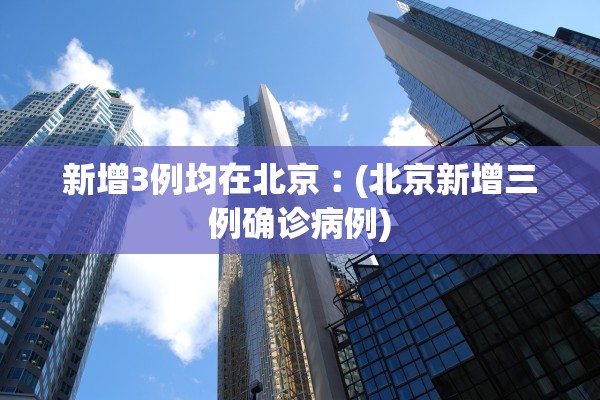 新增3例均在北京︰(北京新增三例确诊病例) 新增3例均在北京︰(北京新增三例确诊病例)