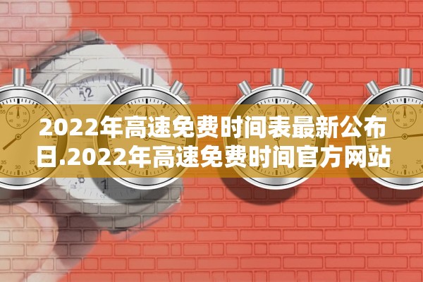 2022年高速免费时间表最新公布日.2022年高速免费时间官方网站 2022年高速免费时间表最新公布日.2022年高速免费时间官方网站