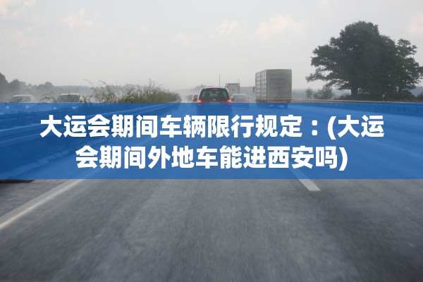 大运会期间车辆限行规定︰(大运会期间外地车能进西安吗)