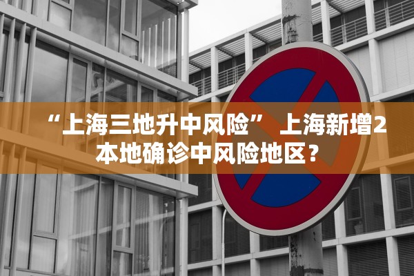 “上海三地升中风险” 上海新增2本地确诊中风险地区？
