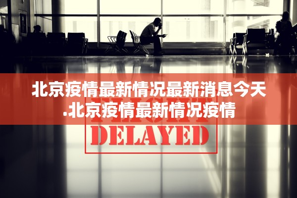 北京疫情最新情况最新消息今天.北京疫情最新情况疫情 北京疫情最新情况最新消息今天.北京疫情最新情况疫情