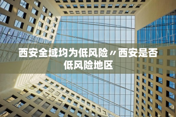 西安全域均为低风险〃西安是否低风险地区