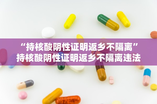“持核酸阴性证明返乡不隔离” 持核酸阴性证明返乡不隔离违法吗？