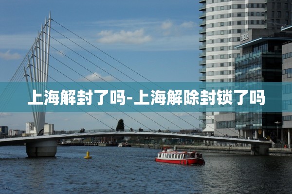 上海解封了吗-上海解除封锁了吗 上海解封了吗-上海解除封锁了吗