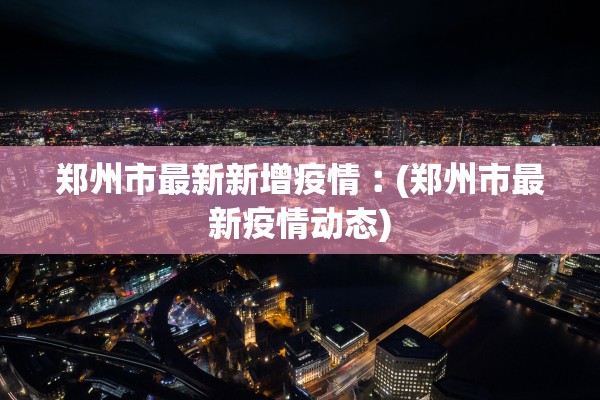 郑州市最新新增疫情︰(郑州市最新疫情动态) 郑州市最新新增疫情︰(郑州市最新疫情动态)