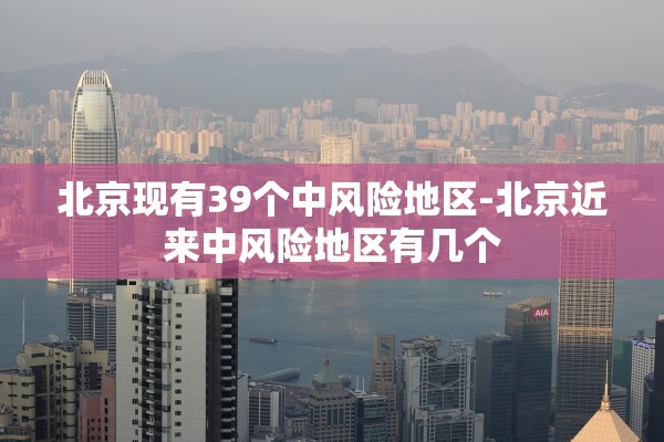 北京现有39个中风险地区-北京近来中风险地区有几个