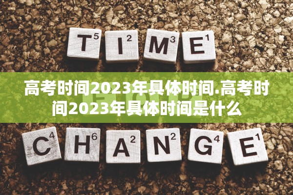 高考时间2023年具体时间.高考时间2023年具体时间是什么 高考时间2023年具体时间.高考时间2023年具体时间是什么