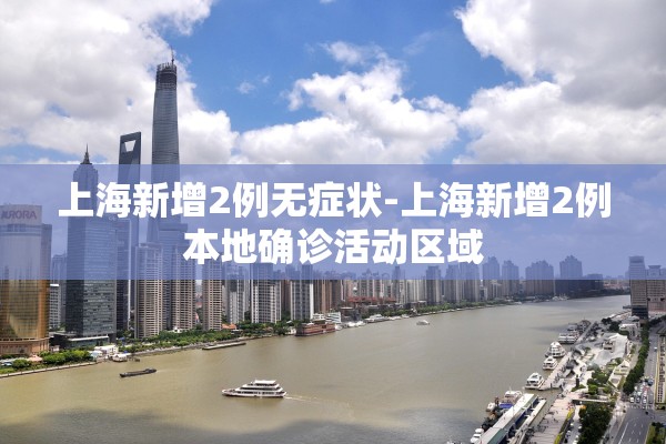 上海新增2例无症状-上海新增2例本地确诊活动区域