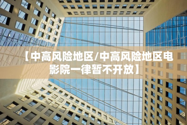 【中高风险地区/中高风险地区电影院一律暂不开放】 【中高风险地区/中高风险地区电影院一律暂不开放】
