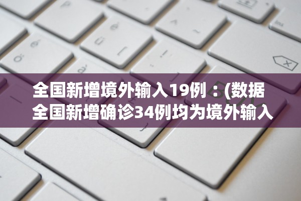 全国新增境外输入19例︰(数据 全国新增确诊34例均为境外输入,增速创35日新高) 全国新增境外输入19例︰(数据 全国新增确诊34例均为境外输入,增速创35日新高)