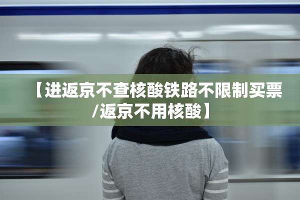 【进返京不查核酸铁路不限制买票/返京不用核酸】