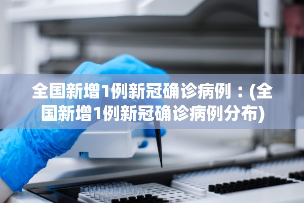 全国新增1例新冠确诊病例︰(全国新增1例新冠确诊病例分布) 全国新增1例新冠确诊病例︰(全国新增1例新冠确诊病例分布)