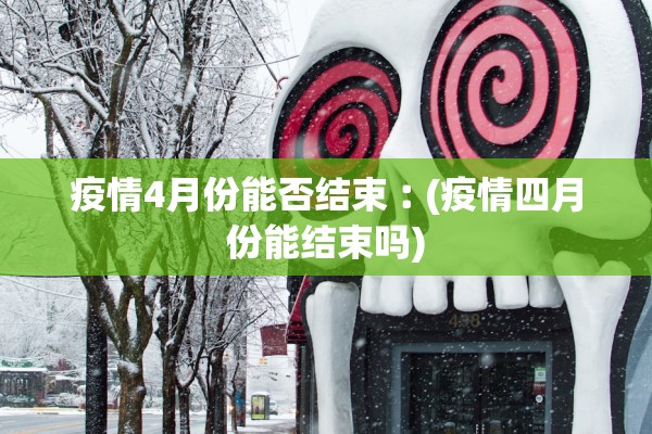 疫情4月份能否结束︰(疫情四月份能结束吗) 疫情4月份能否结束︰(疫情四月份能结束吗)