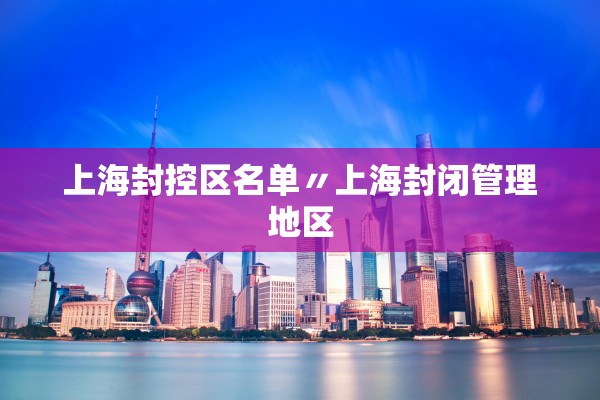 上海封控区名单〃上海封闭管理地区