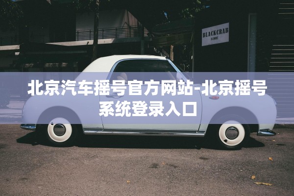 北京汽车摇号官方网站-北京摇号系统登录入口 北京汽车摇号官方网站-北京摇号系统登录入口