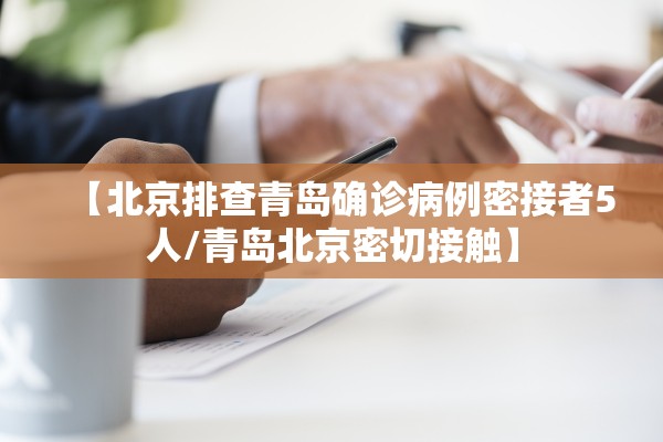 【北京排查青岛确诊病例密接者5人/青岛北京密切接触】 【北京排查青岛确诊病例密接者5人/青岛北京密切接触】