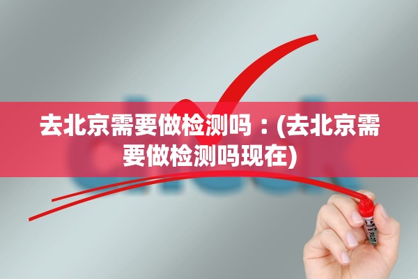 去北京需要做检测吗︰(去北京需要做检测吗现在) 去北京需要做检测吗︰(去北京需要做检测吗现在)