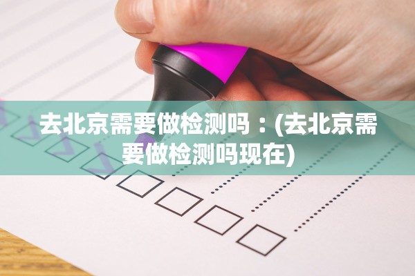 去北京需要做检测吗︰(去北京需要做检测吗现在) 去北京需要做检测吗︰(去北京需要做检测吗现在)