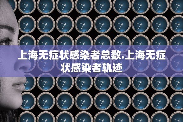 上海无症状感染者总数.上海无症状感染者轨迹 上海无症状感染者总数.上海无症状感染者轨迹