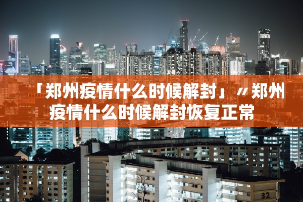 「郑州疫情什么时候解封」〃郑州疫情什么时候解封恢复正常