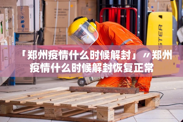 「郑州疫情什么时候解封」〃郑州疫情什么时候解封恢复正常