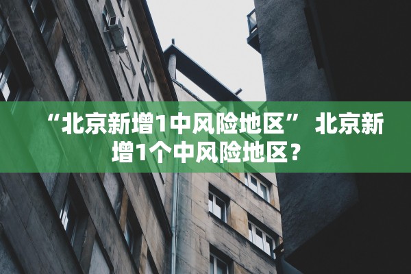 “北京新增1中风险地区” 北京新增1个中风险地区？