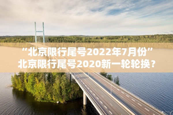“北京限行尾号2022年7月份” 北京限行尾号2020新一轮轮换？