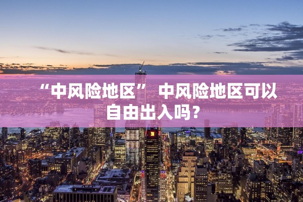 “中风险地区” 中风险地区可以自由出入吗？