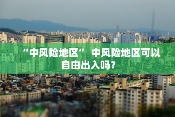 “中风险地区” 中风险地区可以自由出入吗？